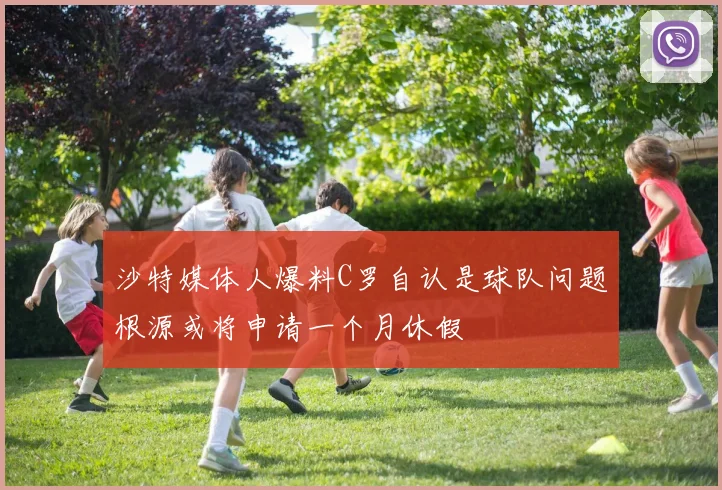沙特媒体人爆料C罗自认是球队问题根源或将申请一个月休假
