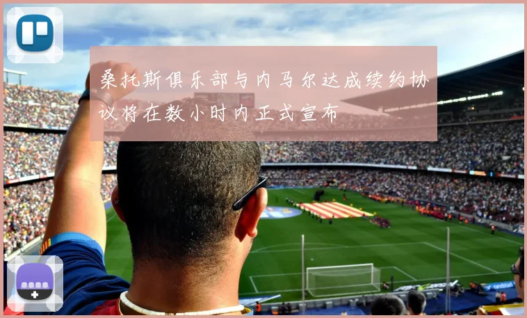 桑托斯俱乐部与内马尔达成续约协议将在数小时内正式宣布