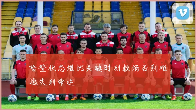 哈登状态堪忧关键时刻救场否则难逃失利命运