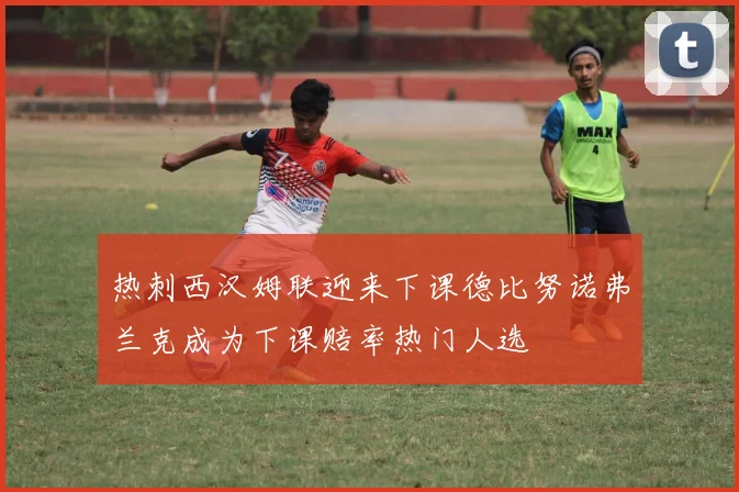热刺西汉姆联迎来下课德比努诺弗兰克成为下课赔率热门人选