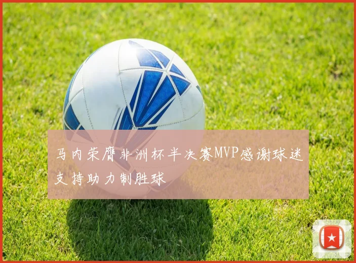 马内荣膺非洲杯半决赛MVP感谢球迷支持助力制胜球