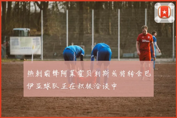 热刺前锋阿莱霍贝利斯或将转会巴伊亚球队正在积极洽谈中